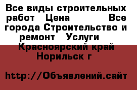 Все виды строительных работ › Цена ­ 1 000 - Все города Строительство и ремонт » Услуги   . Красноярский край,Норильск г.